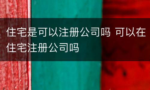 住宅是可以注册公司吗 可以在住宅注册公司吗
