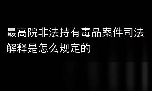 最高院非法持有毒品案件司法解释是怎么规定的