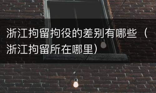 浙江拘留拘役的差别有哪些（浙江拘留所在哪里）