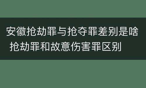 安徽抢劫罪与抢夺罪差别是啥 抢劫罪和故意伤害罪区别