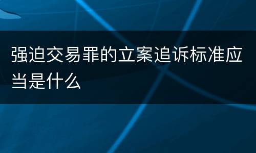 强迫交易罪的立案追诉标准应当是什么