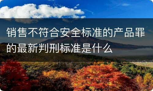 销售不符合安全标准的产品罪的最新判刑标准是什么