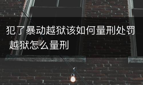 犯了暴动越狱该如何量刑处罚 越狱怎么量刑