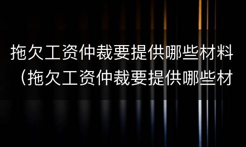 拖欠工资仲裁要提供哪些材料（拖欠工资仲裁要提供哪些材料呢）