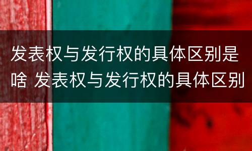 发表权与发行权的具体区别是啥 发表权与发行权的具体区别是啥呢