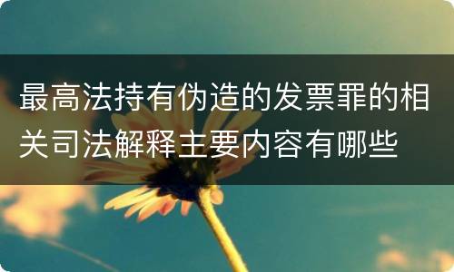最高法持有伪造的发票罪的相关司法解释主要内容有哪些