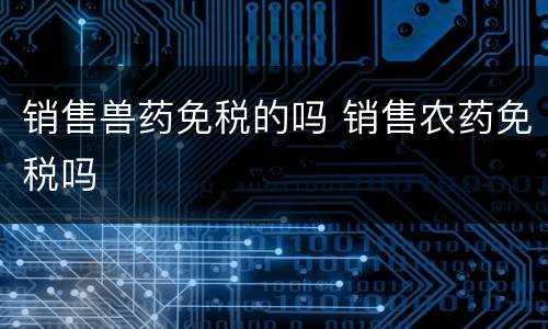 销售兽药免税的吗 销售农药免税吗