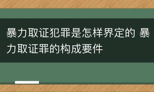 暴力取证犯罪是怎样界定的 暴力取证罪的构成要件