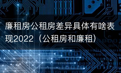 廉租房公租房差异具体有啥表现2022（公租房和廉租）
