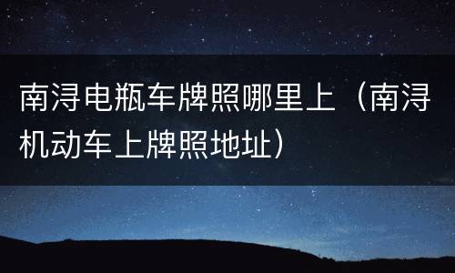 南浔电瓶车牌照哪里上（南浔机动车上牌照地址）