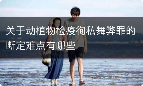 关于动植物检疫徇私舞弊罪的断定难点有哪些