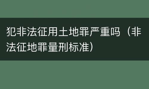 犯非法征用土地罪严重吗（非法征地罪量刑标准）