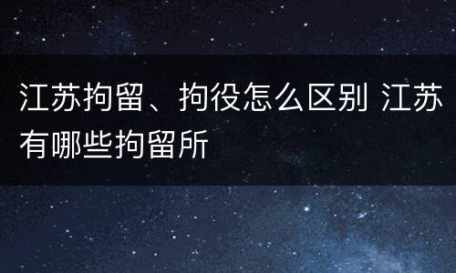 江苏拘留、拘役怎么区别 江苏有哪些拘留所