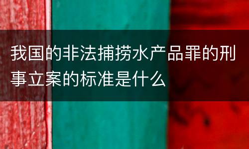我国的非法捕捞水产品罪的刑事立案的标准是什么
