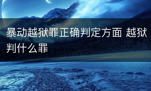 暴动越狱罪正确判定方面 越狱判什么罪