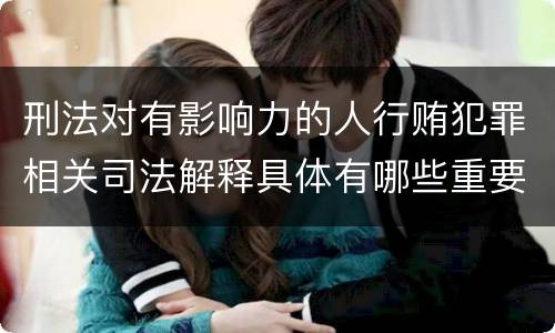 刑法对有影响力的人行贿犯罪相关司法解释具体有哪些重要规定