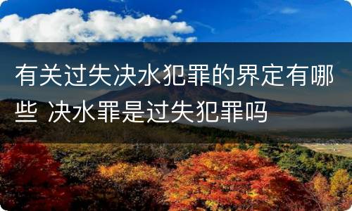 有关过失决水犯罪的界定有哪些 决水罪是过失犯罪吗
