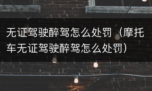无证驾驶醉驾怎么处罚（摩托车无证驾驶醉驾怎么处罚）