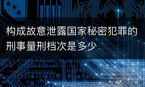 构成故意泄露国家秘密犯罪的刑事量刑档次是多少