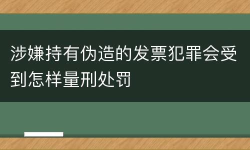 涉嫌持有伪造的发票犯罪会受到怎样量刑处罚