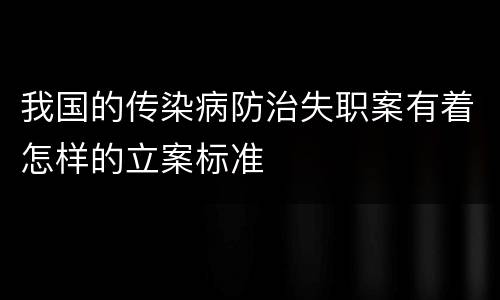 我国的传染病防治失职案有着怎样的立案标准
