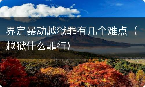 界定暴动越狱罪有几个难点（越狱什么罪行）