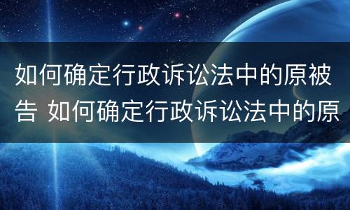 如何确定行政诉讼法中的原被告 如何确定行政诉讼法中的原被告人