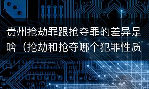 贵州抢劫罪跟抢夺罪的差异是啥（抢劫和抢夺哪个犯罪性质严重）