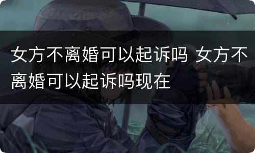 女方不离婚可以起诉吗 女方不离婚可以起诉吗现在