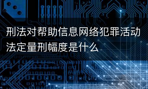 刑法对帮助信息网络犯罪活动法定量刑幅度是什么
