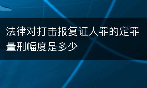 法律对打击报复证人罪的定罪量刑幅度是多少