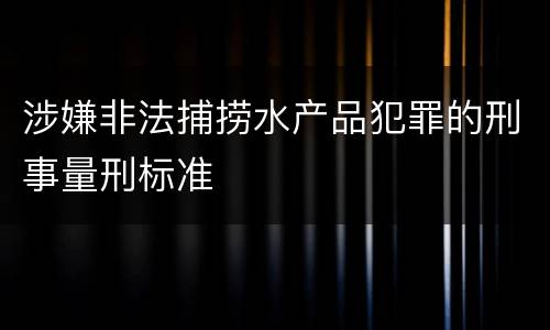 涉嫌非法捕捞水产品犯罪的刑事量刑标准