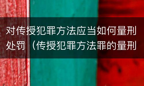 对传授犯罪方法应当如何量刑处罚（传授犯罪方法罪的量刑）