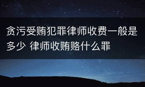 贪污受贿犯罪律师收费一般是多少 律师收贿赂什么罪