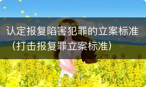 认定报复陷害犯罪的立案标准（打击报复罪立案标准）