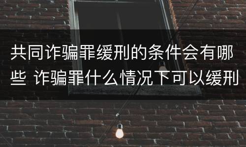 共同诈骗罪缓刑的条件会有哪些 诈骗罪什么情况下可以缓刑