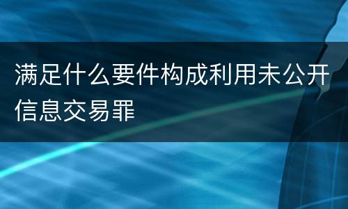 满足什么要件构成利用未公开信息交易罪