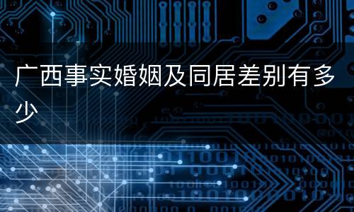 广西事实婚姻及同居差别有多少