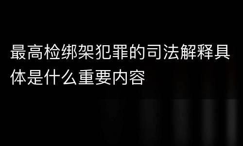 最高检绑架犯罪的司法解释具体是什么重要内容