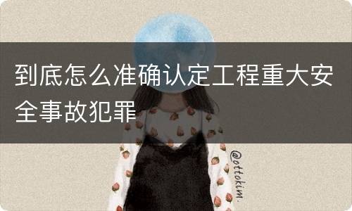 到底怎么准确认定工程重大安全事故犯罪