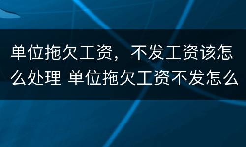 单位拖欠工资，不发工资该怎么处理 单位拖欠工资不发怎么办