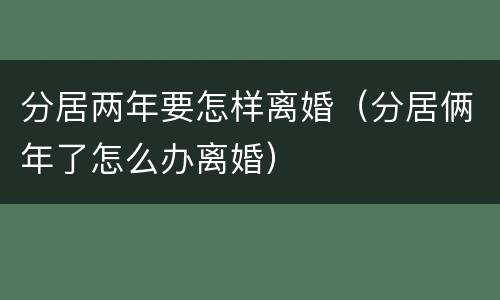 分居两年要怎样离婚（分居俩年了怎么办离婚）