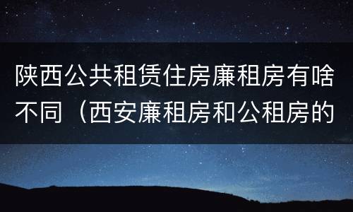 陕西公共租赁住房廉租房有啥不同（西安廉租房和公租房的区别到底是什么?）