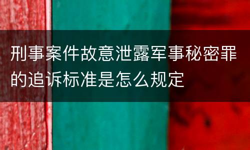 刑事案件故意泄露军事秘密罪的追诉标准是怎么规定