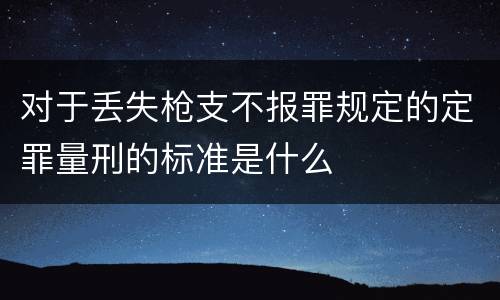 对于丢失枪支不报罪规定的定罪量刑的标准是什么