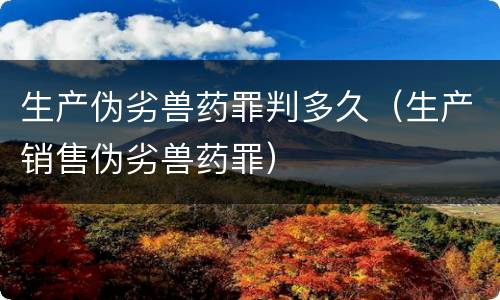 生产伪劣兽药罪判多久（生产销售伪劣兽药罪）