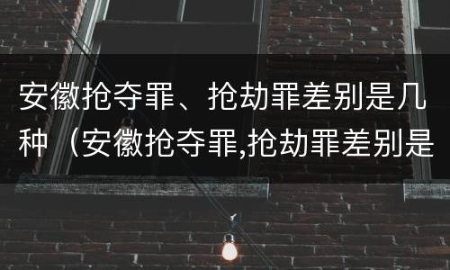 安徽抢夺罪、抢劫罪差别是几种（安徽抢夺罪,抢劫罪差别是几种犯罪）