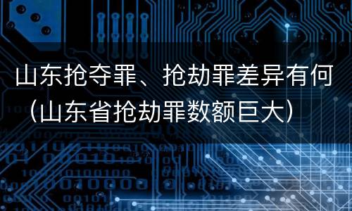 山东抢夺罪、抢劫罪差异有何（山东省抢劫罪数额巨大）