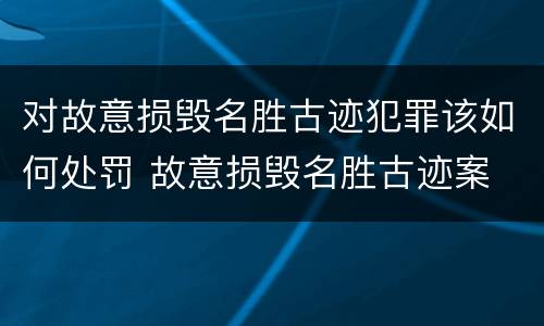 对故意损毁名胜古迹犯罪该如何处罚 故意损毁名胜古迹案