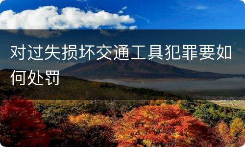 对过失损坏交通工具犯罪要如何处罚